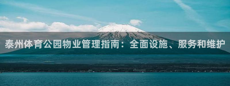 必一体育登录入口：泰州体育公园物业管理指南：全面设施、服务和