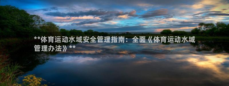 必一体育app下载装机吧：**体育运动水域安全管理指南：全面